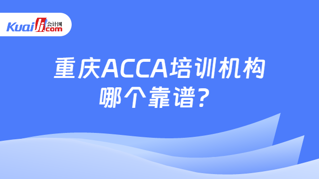 重庆ACCA培训机构哪个靠谱？课程有什么特色？KB体育最新网址